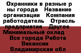 Охранники в разные р-ны города › Название организации ­ Компания-работодатель › Отрасль предприятия ­ Другое › Минимальный оклад ­ 1 - Все города Работа » Вакансии   . Владимирская обл.,Вязниковский р-н